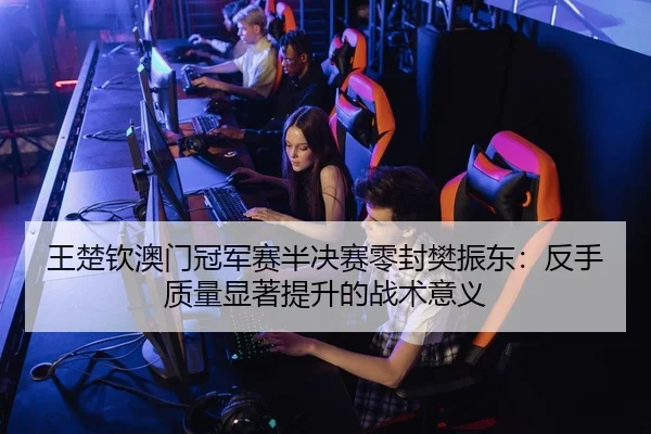 王楚钦澳门冠军赛半决赛零封樊振东：反手质量显著提升的战术意义