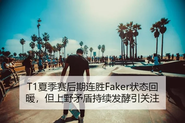 T1夏季赛后期连胜Faker状态回暖，但上野矛盾持续发酵引关注（PG）